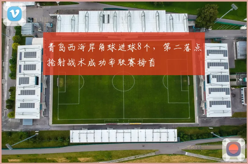 青岛西海岸角球进球8个，第二落点抢射战术成功率联赛榜首