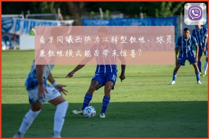 南京同曦西热力江转型教练,球员兼教练模式能否带来惊喜?