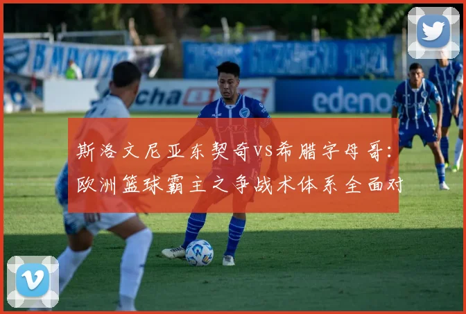 斯洛文尼亚东契奇vs希腊字母哥:欧洲篮球霸主之争战术体系全面对比