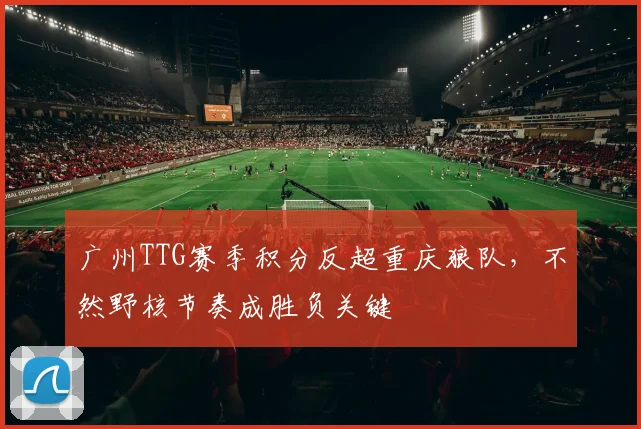 广州TTG赛季积分反超重庆狼队,不然野核节奏成胜负关键