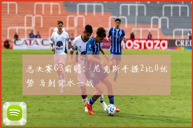 总决赛G3前瞻：尼克斯手握2比0优势 马刺背水一战