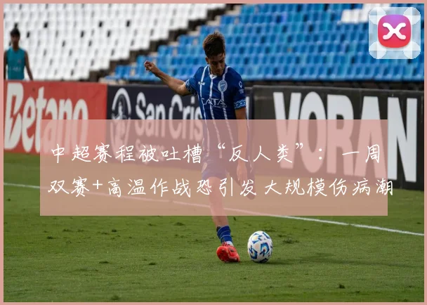 中超赛程被吐槽“反人类”：一周双赛+高温作战恐引发大规模伤病潮
