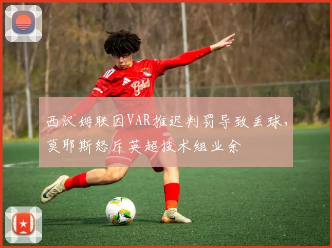 西汉姆联因VAR推迟判罚导致丢球,莫耶斯怒斥英超技术组业余