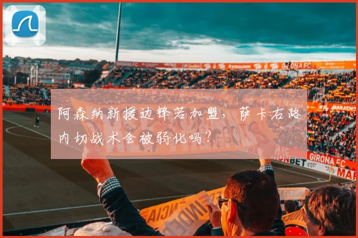 阿森纳新援边锋若加盟，萨卡右路内切战术会被弱化吗？