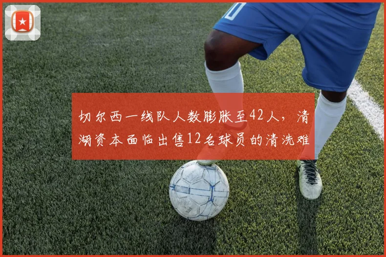 切尔西一线队人数膨胀至42人，清湖资本面临出售12名球员的清洗难题