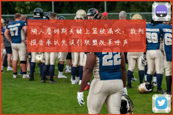 湖人詹姆斯关键上篮被漏吹,裁判报告承认失误引联盟改革呼声