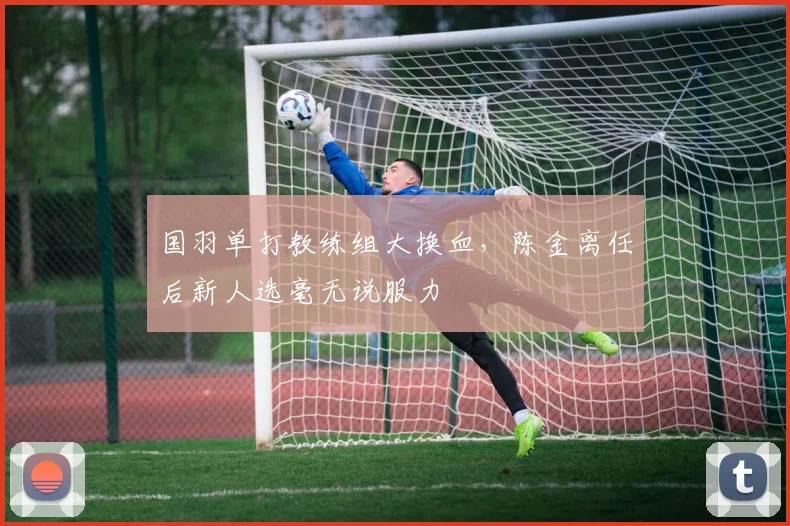 国羽单打教练组大换血,陈金离任后新人选毫无说服力