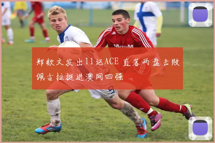 郑钦文发出11记ACE 直落两盘击败佩古拉挺进澳网四强