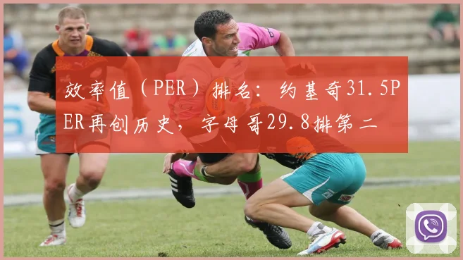 效率值(PER)排名:约基奇31.5PER再创历史,字母哥29.8排第二